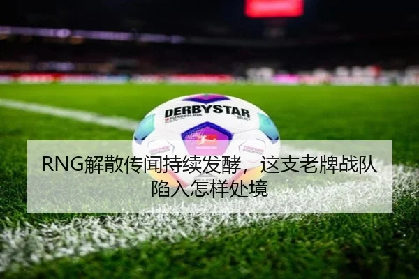 RNG解散传闻持续发酵，这支老牌战队陷入怎样处境